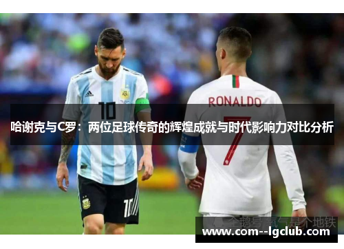 哈谢克与C罗：两位足球传奇的辉煌成就与时代影响力对比分析