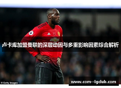 卢卡库加盟曼联的深层动因与多重影响因素综合解析