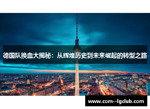 德国队换血大揭秘:从辉煌历史到未来崛起的转型之路 德国队换血大揭秘:从辉煌历史到未来崛起的转型之路