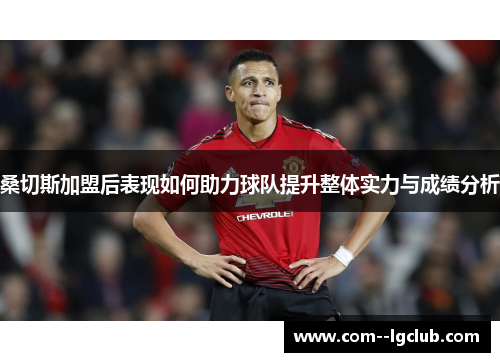 桑切斯加盟后表现如何助力球队提升整体实力与成绩分析