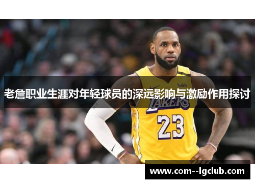 老詹职业生涯对年轻球员的深远影响与激励作用探讨 老詹职业生涯对年轻球员的深远影响与激励作用探讨