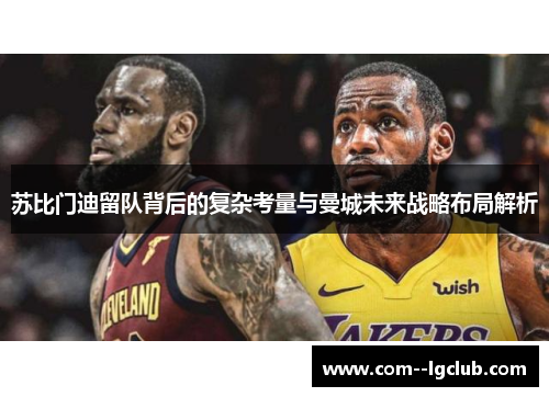 苏比门迪留队背后的复杂考量与曼城未来战略布局解析 苏比门迪留队背后的复杂考量与曼城未来战略布局解析