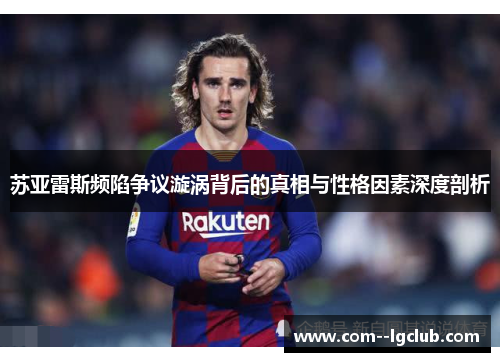 苏亚雷斯频陷争议漩涡背后的真相与性格因素深度剖析 苏亚雷斯频陷争议漩涡背后的真相与性格因素深度剖析