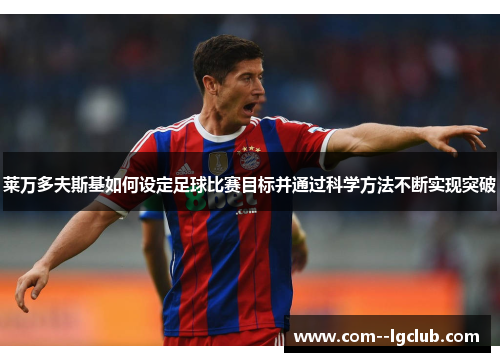 莱万多夫斯基如何设定足球比赛目标并通过科学方法不断实现突破 莱万多夫斯基如何设定足球比赛目标并通过科学方法不断实现突破