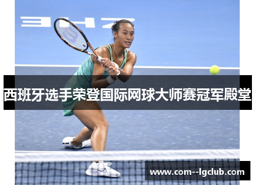 西班牙选手荣登国际网球大师赛冠军殿堂 西班牙选手荣登国际网球大师赛冠军殿堂