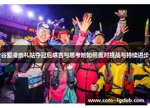 谷爱凌崇礼站夺冠后感言与思考她如何面对挑战与持续进步