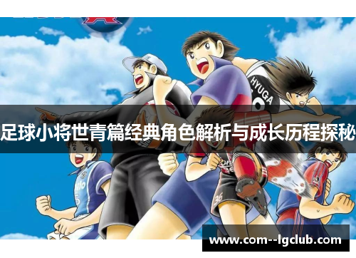 足球小将世青篇经典角色解析与成长历程探秘 足球小将世青篇经典角色解析与成长历程探秘