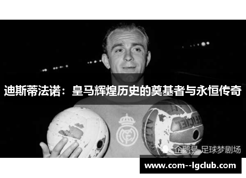 迪斯蒂法诺:皇马辉煌历史的奠基者与永恒传奇 迪斯蒂法诺:皇马辉煌历史的奠基者与永恒传奇