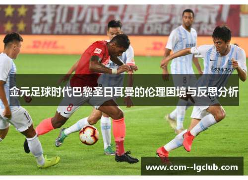 金元足球时代巴黎圣日耳曼的伦理困境与反思分析 金元足球时代巴黎圣日耳曼的伦理困境与反思分析