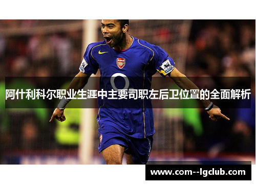 阿什利科尔职业生涯中主要司职左后卫位置的全面解析 阿什利科尔职业生涯中主要司职左后卫位置的全面解析