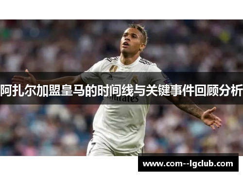 阿扎尔加盟皇马的时间线与关键事件回顾分析