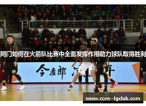 阿门如何在火箭队比赛中全面发挥作用助力球队取得胜利