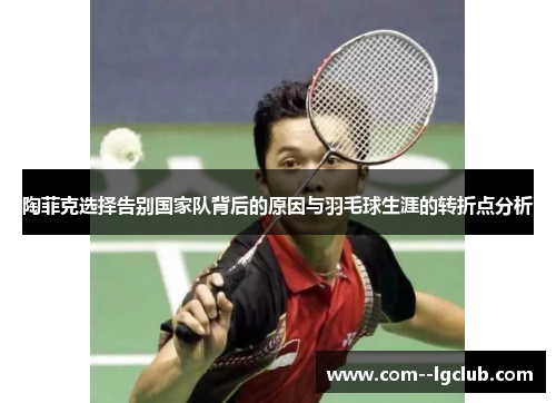 陶菲克选择告别国家队背后的原因与羽毛球生涯的转折点分析 陶菲克选择告别国家队背后的原因与羽毛球生涯的转折点分析