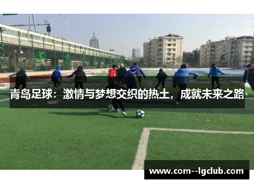 青岛足球:激情与梦想交织的热土,成就未来之路 青岛足球:激情与梦想交织的热土,成就未来之路