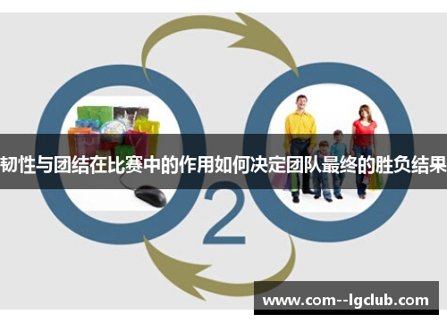 韧性与团结在比赛中的作用如何决定团队最终的胜负结果