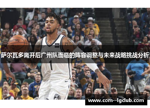 萨尔瓦多离开后广州队面临的阵容调整与未来战略挑战分析