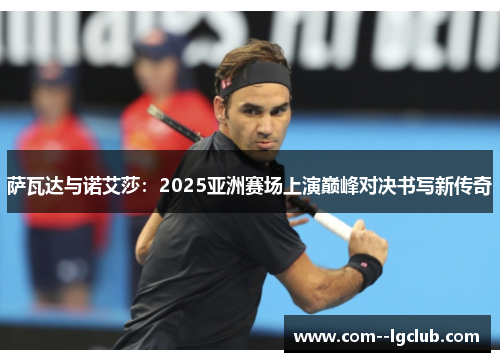 萨瓦达与诺艾莎:2025亚洲赛场上演巅峰对决书写新传奇 萨瓦达与诺艾莎:2025亚洲赛场上演巅峰对决书写新传奇