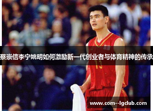 蔡崇信李宁姚明如何激励新一代创业者与体育精神的传承 蔡崇信李宁姚明如何激励新一代创业者与体育精神的传承