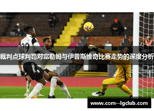 裁判点球判罚对富勒姆与伊普斯维奇比赛走势的深度分析