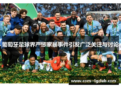 葡萄牙足球界严惩家暴事件引发广泛关注与讨论