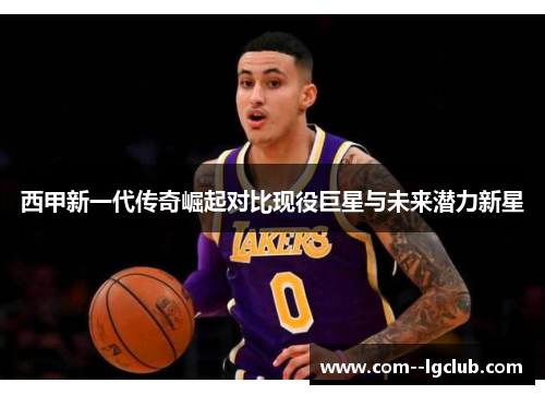 西甲新一代传奇崛起对比现役巨星与未来潜力新星 西甲新一代传奇崛起对比现役巨星与未来潜力新星