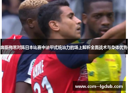 奥斯梅恩对阵日本比赛中法甲式统治力的场上解析全面战术与身体优势