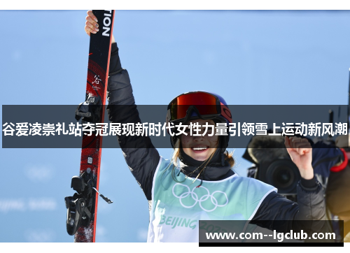 谷爱凌崇礼站夺冠展现新时代女性力量引领雪上运动新风潮 谷爱凌崇礼站夺冠展现新时代女性力量引领雪上运动新风潮