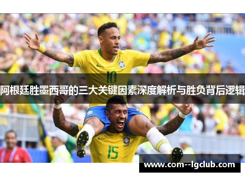 阿根廷胜墨西哥的三大关键因素深度解析与胜负背后逻辑
