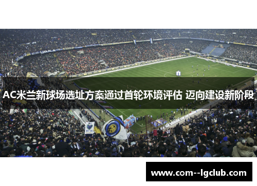 AC米兰新球场选址方案通过首轮环境评估 迈向建设新阶段