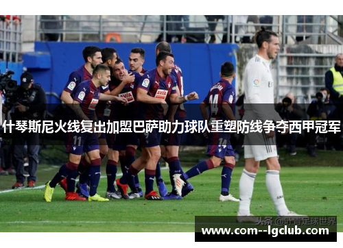 什琴斯尼火线复出加盟巴萨助力球队重塑防线争夺西甲冠军