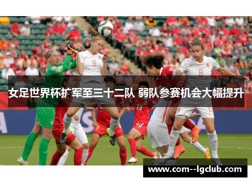 女足世界杯扩军至三十二队 弱队参赛机会大幅提升 女足世界杯扩军至三十二队 弱队参赛机会大幅提升