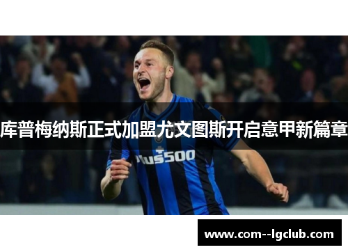 库普梅纳斯正式加盟尤文图斯开启意甲新篇章