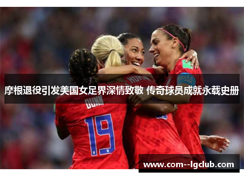 摩根退役引发美国女足界深情致敬 传奇球员成就永载史册