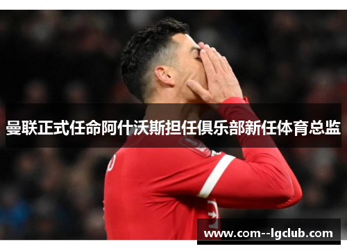 曼联正式任命阿什沃斯担任俱乐部新任体育总监