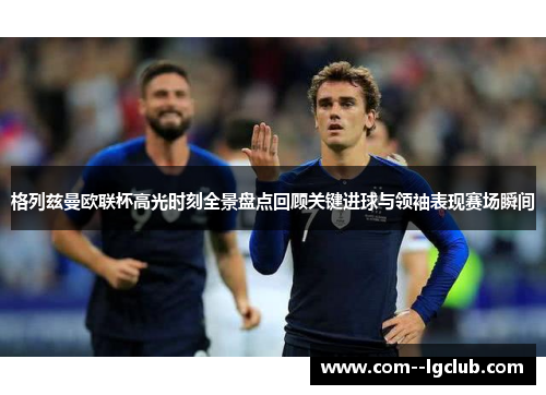 格列兹曼欧联杯高光时刻全景盘点回顾关键进球与领袖表现赛场瞬间
