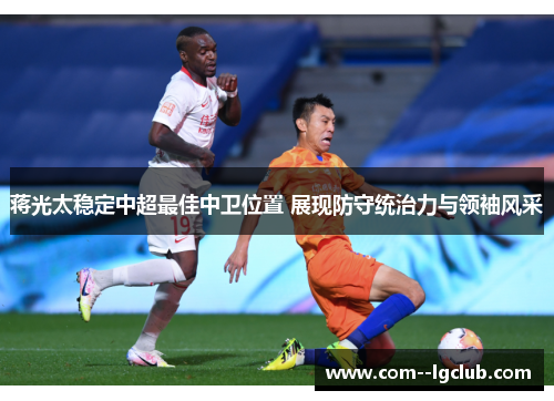 蒋光太稳定中超最佳中卫位置 展现防守统治力与领袖风采