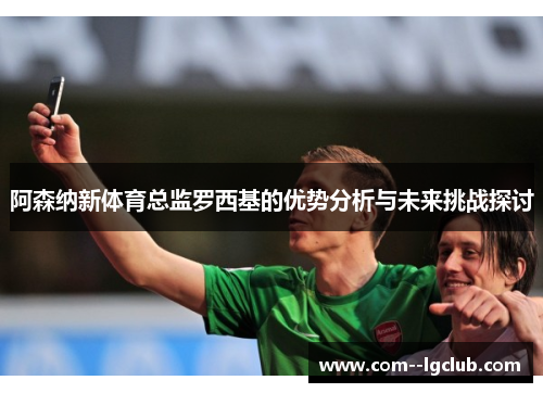 阿森纳新体育总监罗西基的优势分析与未来挑战探讨