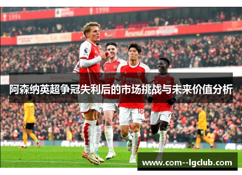 阿森纳英超争冠失利后的市场挑战与未来价值分析