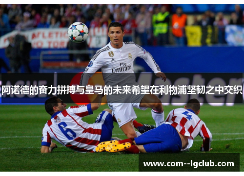 阿诺德的奋力拼搏与皇马的未来希望在利物浦坚韧之中交织