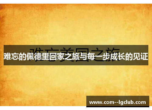 难忘的佩德里回家之旅与每一步成长的见证 难忘的佩德里回家之旅与每一步成长的见证