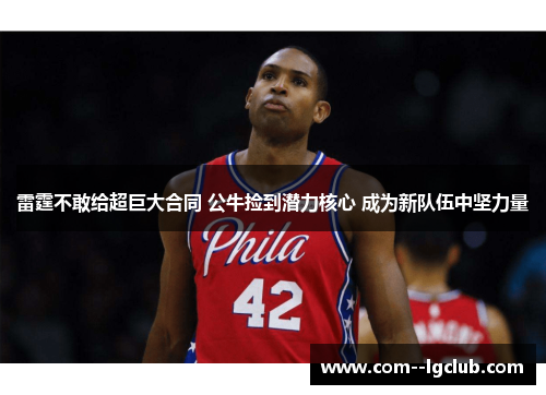 雷霆不敢给超巨大合同 公牛捡到潜力核心 成为新队伍中坚力量