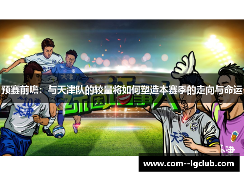 预赛前瞻：与天津队的较量将如何塑造本赛季的走向与命运