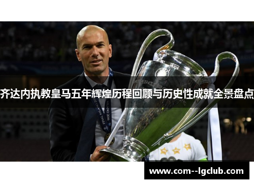 齐达内执教皇马五年辉煌历程回顾与历史性成就全景盘点 齐达内执教皇马五年辉煌历程回顾与历史性成就全景盘点
