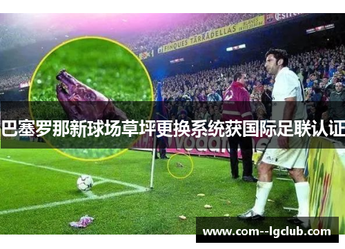巴塞罗那新球场草坪更换系统获国际足联认证 巴塞罗那新球场草坪更换系统获国际足联认证