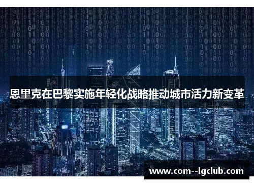 恩里克在巴黎实施年轻化战略推动城市活力新变革