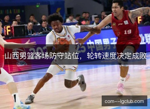 山西男篮客场防守站位，轮转速度决定成败