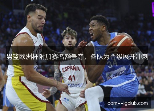 男篮欧洲杯附加赛名额争夺,各队为晋级展开冲刺 男篮欧洲杯附加赛名额争夺,各队为晋级展开冲刺